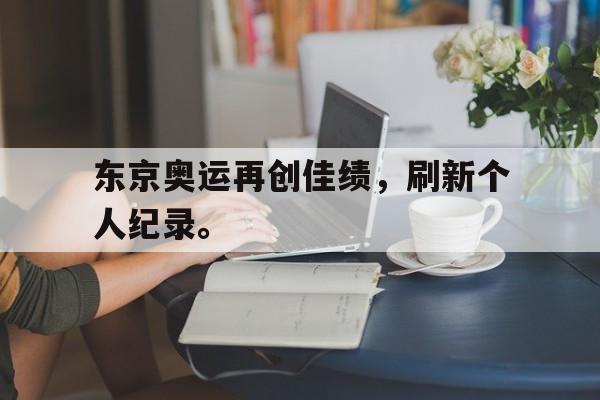 九游游戏盒子下载安装-东京奥运再创佳绩，刷新个人纪录。