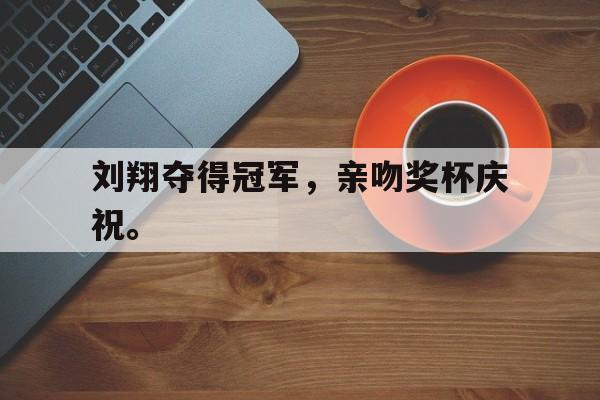 九游游戏盒-刘翔夺得冠军，亲吻奖杯庆祝。