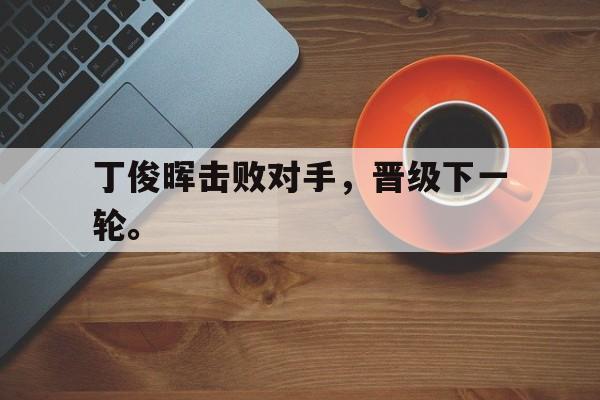 九游游戏盒-丁俊晖击败对手，晋级下一轮。