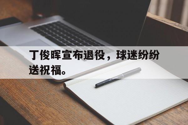 九游游戏盒子下载安装-丁俊晖宣布退役，球迷纷纷送祝福。