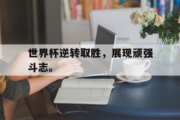 九游游戏盒-世界杯逆转取胜，展现顽强斗志。