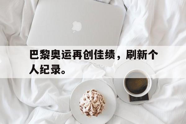 九游游戏盒子下载安装-巴黎奥运再创佳绩，刷新个人纪录。