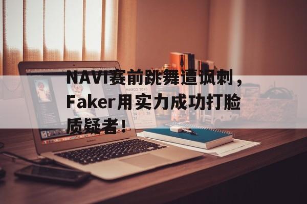 九游游戏盒子下载安装-NAVI赛前跳舞遭讽刺，Faker用实力成功打脸质疑者！