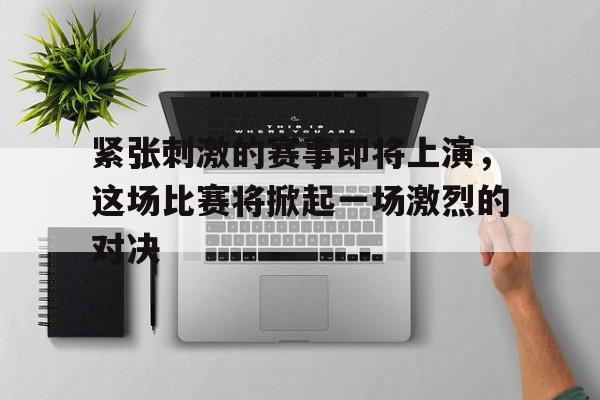 九游游戏盒-紧张刺激的赛事即将上演，这场比赛将掀起一场激烈的对决