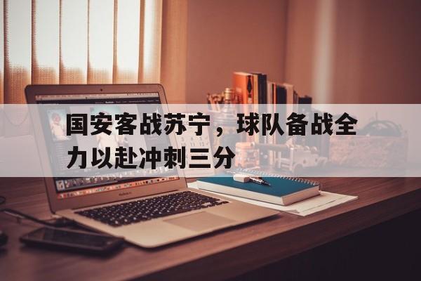 九游游戏盒-国安客战苏宁，球队备战全力以赴冲刺三分