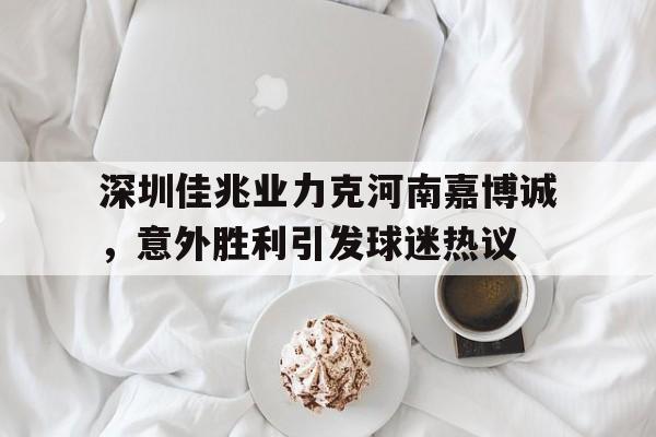 九游游戏盒子下载安装-深圳佳兆业力克河南嘉博诚，意外胜利引发球迷热议