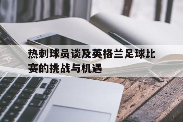 九游游戏盒-热刺球员谈及英格兰足球比赛的挑战与机遇
