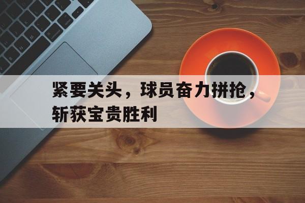 九游游戏盒-紧要关头，球员奋力拼抢，斩获宝贵胜利