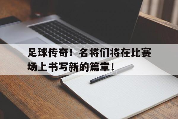 九游游戏盒子下载安装-足球传奇！名将们将在比赛场上书写新的篇章！