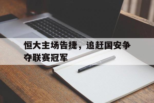 九游游戏盒子下载安装-恒大主场告捷，追赶国安争夺联赛冠军