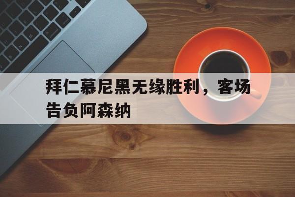 九游游戏盒子下载安装-拜仁慕尼黑无缘胜利，客场告负阿森纳