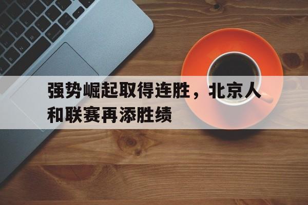 九游游戏盒子下载安装-强势崛起取得连胜，北京人和联赛再添胜绩