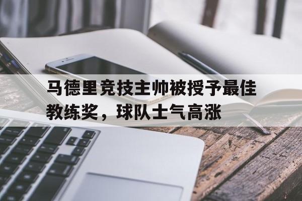 九游游戏盒-马德里竞技主帅被授予最佳教练奖，球队士气高涨